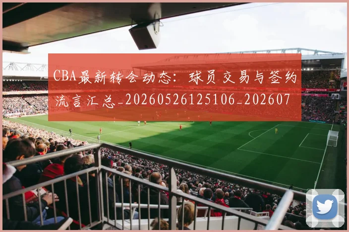 CBA最新转会动态：球员交易与签约流言汇总_20260526125106_20260701211430