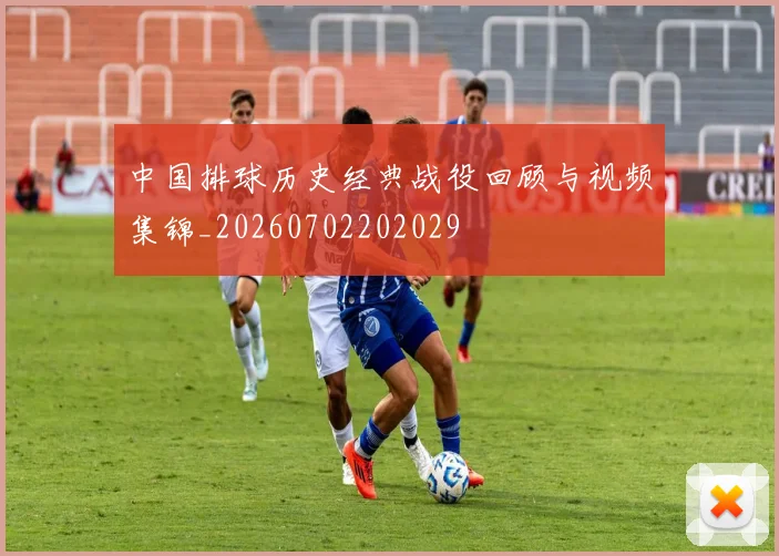 中国排球历史经典战役回顾与视频集锦_20260702202029