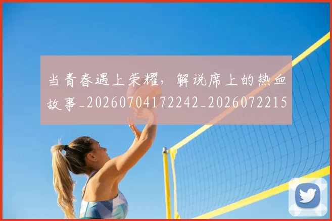 当青春遇上荣耀，解说席上的热血故事_20260704172242_20260722155846
