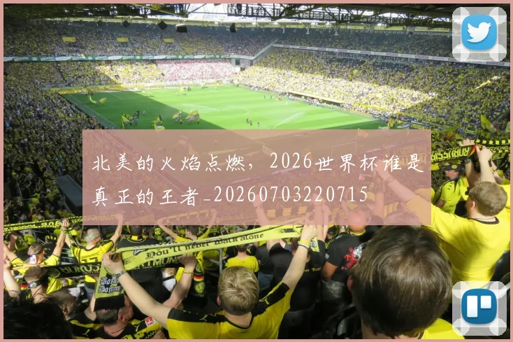 北美的火焰点燃,2026世界杯谁是真正的王者_20260703220715