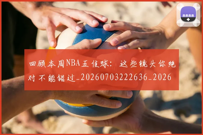 回顾本周NBA五佳球：这些镜头你绝对不能错过_20260703222636_20260719160818