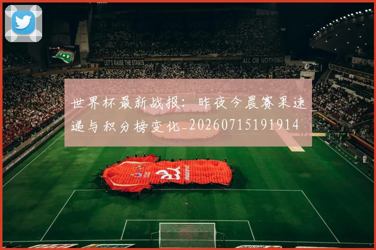 世界杯最新战报：昨夜今晨赛果速递与积分榜变化_20260715191914