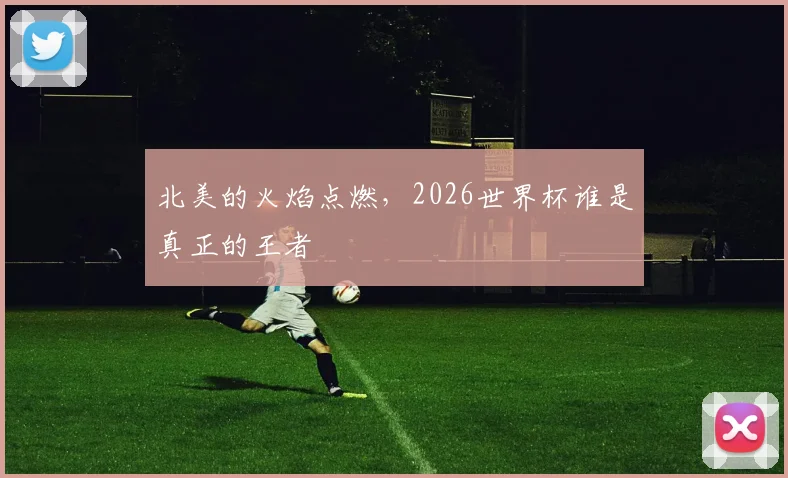 北美的火焰点燃，2026世界杯谁是真正的王者