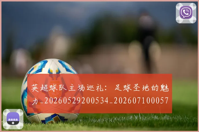 英超球队主场巡礼：足球圣地的魅力_20260529200534_20260710005727