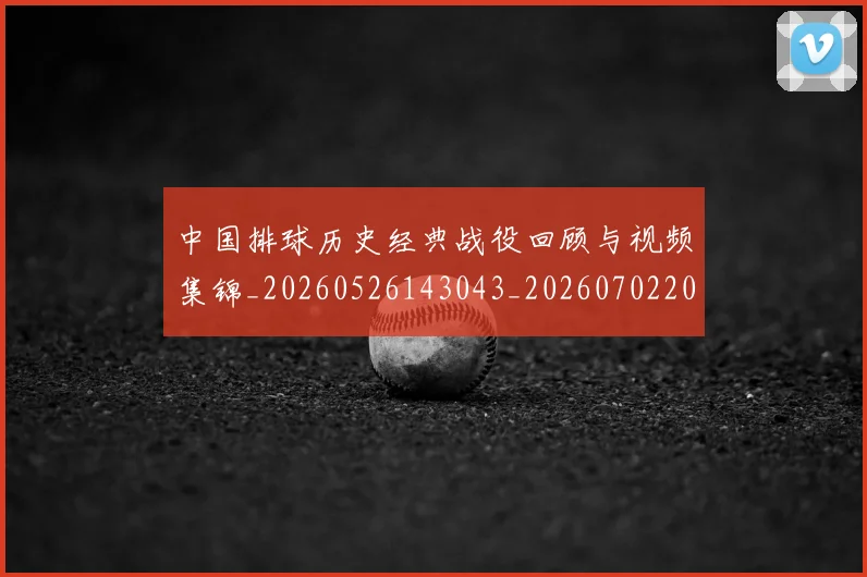中国排球历史经典战役回顾与视频集锦_20260526143043_20260702202032
