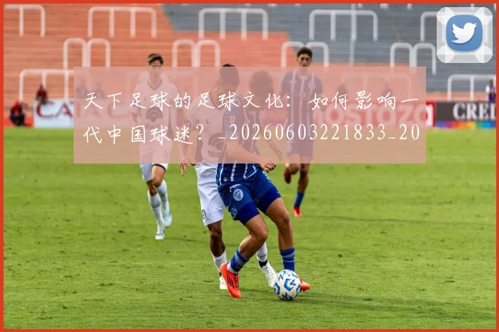 天下足球的足球文化:如何影响一代中国球迷?_20260603221833_20260703225811