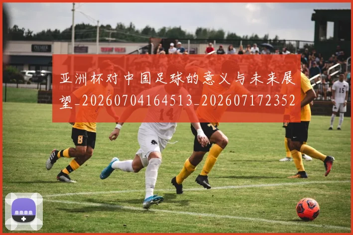 亚洲杯对中国足球的意义与未来展望_20260704164513_20260717235208