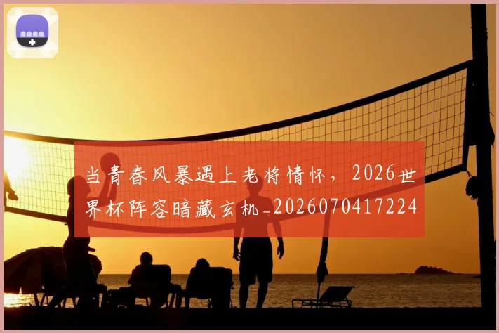 当青春风暴遇上老将情怀,2026世界杯阵容暗藏玄机_20260704172244
