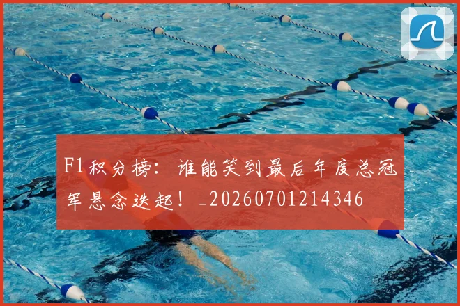 F1积分榜:谁能笑到最后年度总冠军悬念迭起!_20260701214346