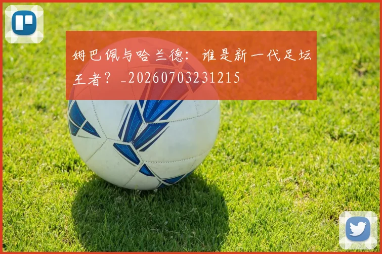 姆巴佩与哈兰德：谁是新一代足坛王者？_20260703231215