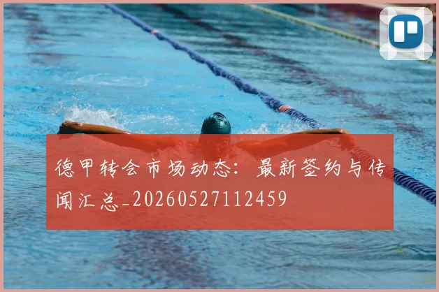 德甲转会市场动态:最新签约与传闻汇总_20260527112459