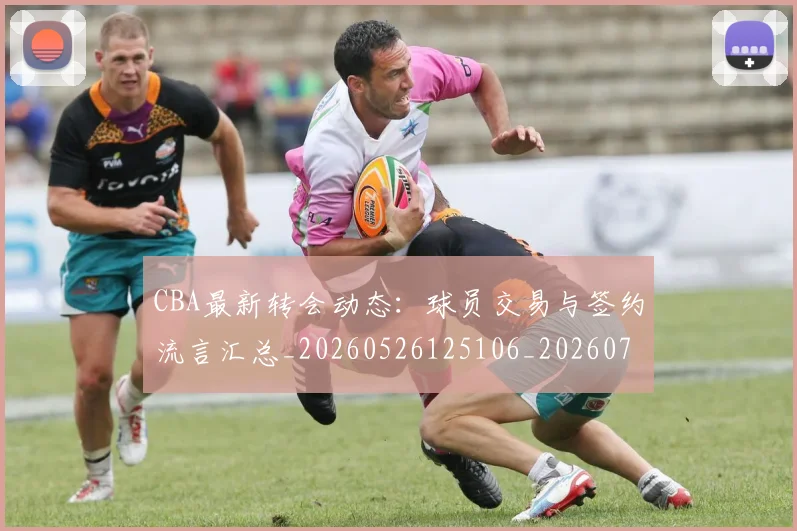 CBA最新转会动态：球员交易与签约流言汇总_20260526125106_20260712045612