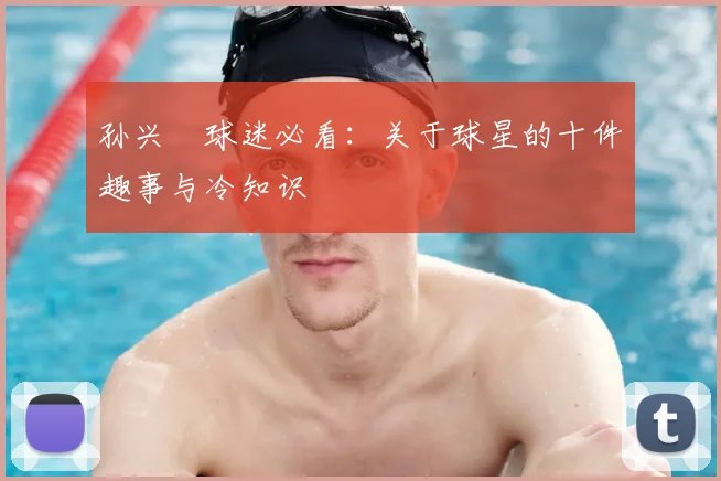 孙兴慜球迷必看:关于球星的十件趣事与冷知识