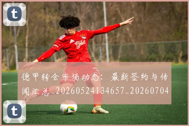 德甲转会市场动态:最新签约与传闻汇总_20260524134657_20260704173728