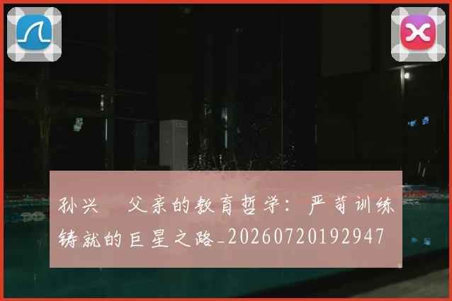 孙兴慜父亲的教育哲学：严苛训练铸就的巨星之路_20260720192947