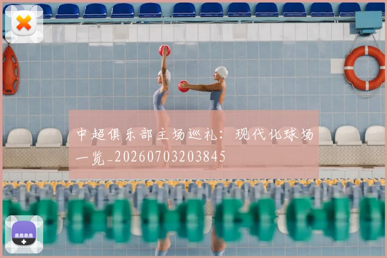 中超俱乐部主场巡礼：现代化球场一览_20260703203845
