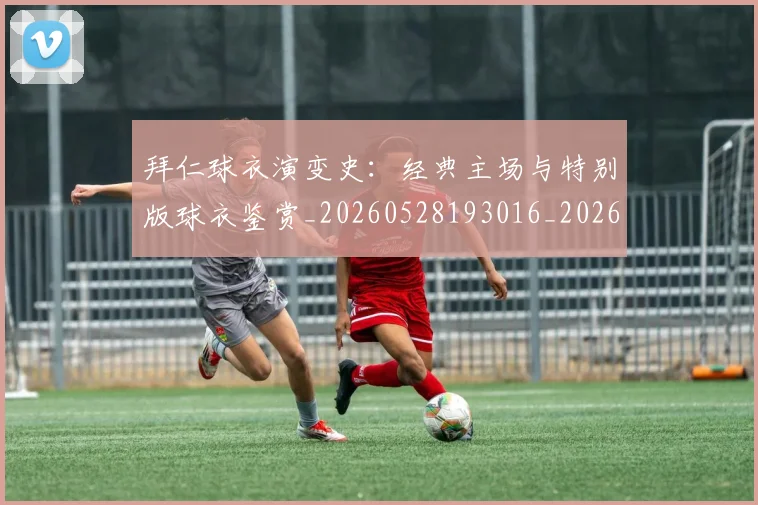 拜仁球衣演变史:经典主场与特别版球衣鉴赏_20260528193016_20260707014807
