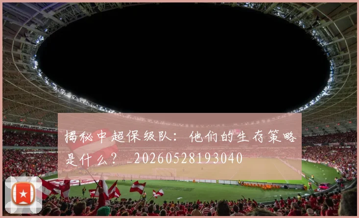 揭秘中超保级队：他们的生存策略是什么？_20260528193040