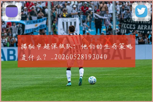 揭秘中超保级队：他们的生存策略是什么？_20260528193040