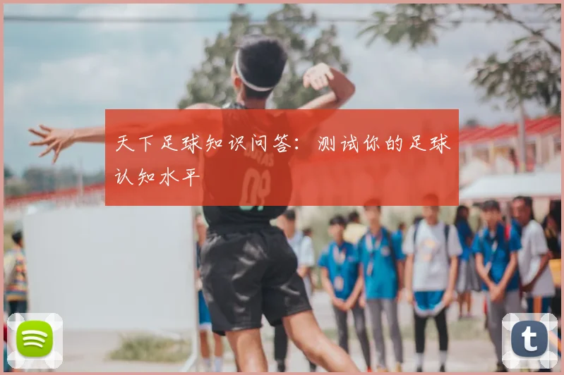 天下足球知识问答:测试你的足球认知水平