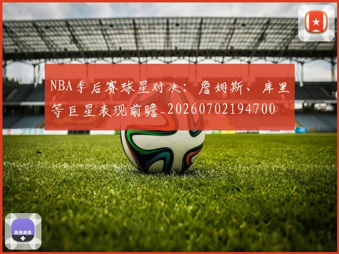 NBA季后赛球星对决：詹姆斯、库里等巨星表现前瞻_20260702194700