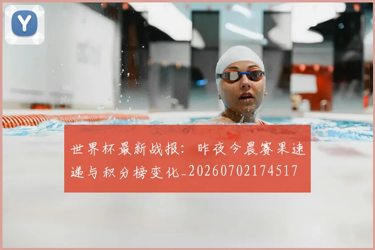 世界杯最新战报：昨夜今晨赛果速递与积分榜变化_20260702174517