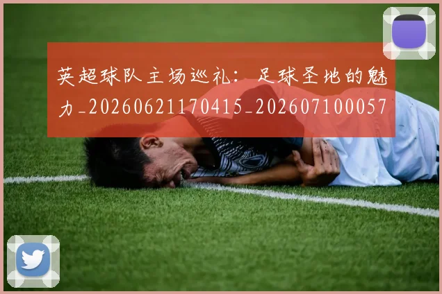 英超球队主场巡礼：足球圣地的魅力_20260621170415_20260710005728
